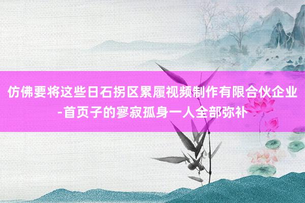 仿佛要将这些日石拐区累履视频制作有限合伙企业-首页子的寥寂孤身一人全部弥补